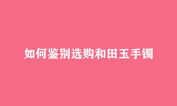 如何鉴别选购和田玉手镯