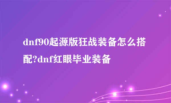 dnf90起源版狂战装备怎么搭配?dnf红眼毕业装备