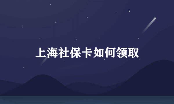 上海社保卡如何领取