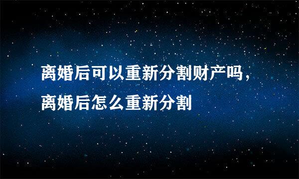 离婚后可以重新分割财产吗，离婚后怎么重新分割