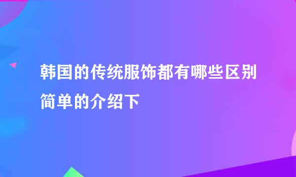 韩国的传统服饰都有哪些区别简单的介绍下