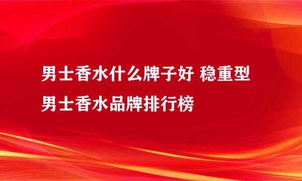 男士香水什么牌子好 稳重型男士香水品牌排行榜