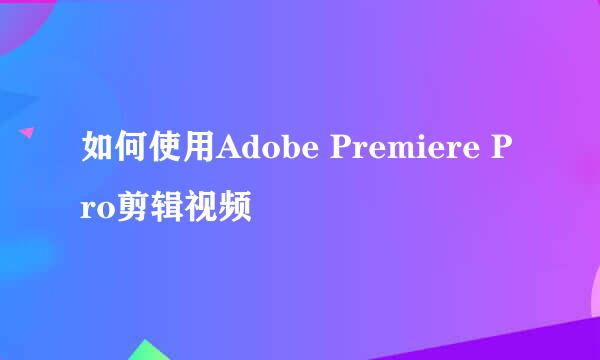 如何使用Adobe Premiere Pro剪辑视频