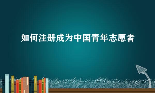 如何注册成为中国青年志愿者