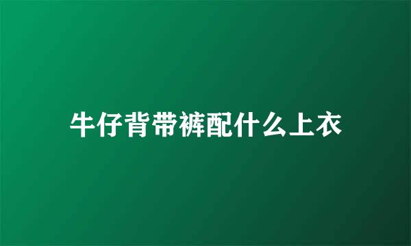 牛仔背带裤配什么上衣