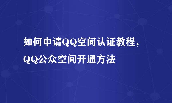 如何申请QQ空间认证教程，QQ公众空间开通方法