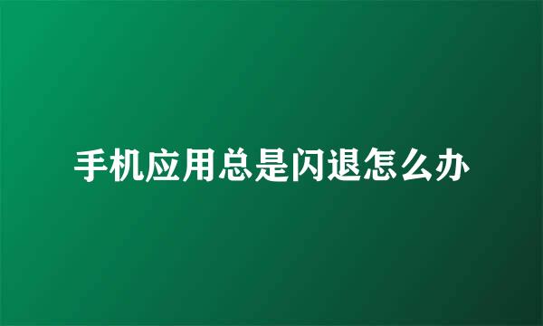 手机应用总是闪退怎么办