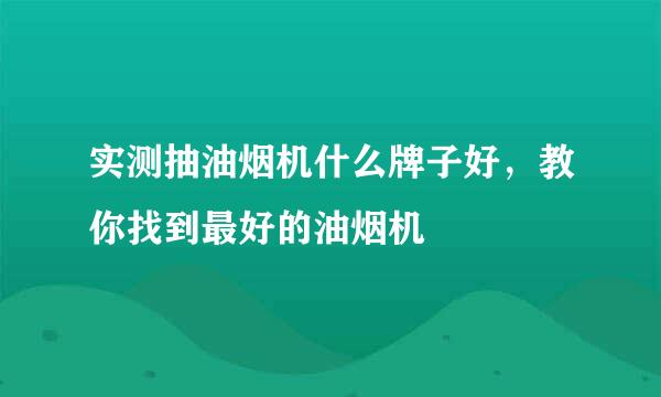 实测抽油烟机什么牌子好，教你找到最好的油烟机