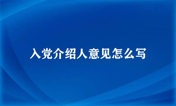 入党介绍人意见怎么写