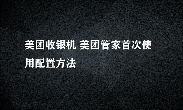 美团收银机 美团管家首次使用配置方法