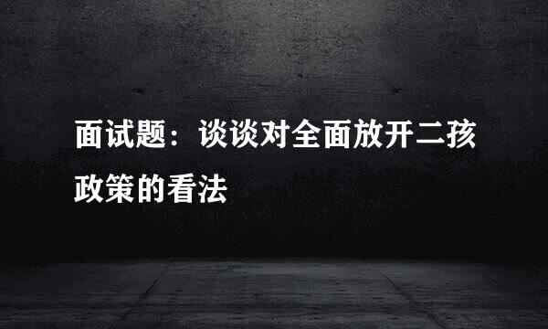 面试题：谈谈对全面放开二孩政策的看法