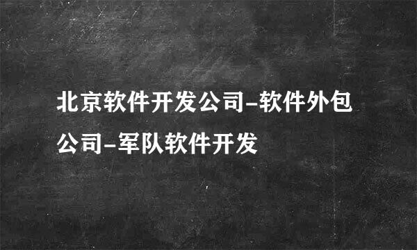 北京软件开发公司-软件外包公司-军队软件开发