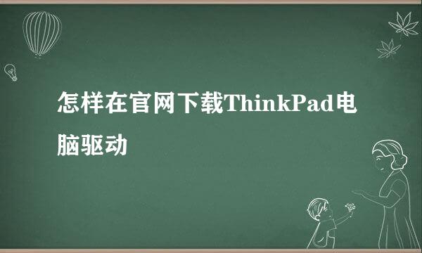 怎样在官网下载ThinkPad电脑驱动