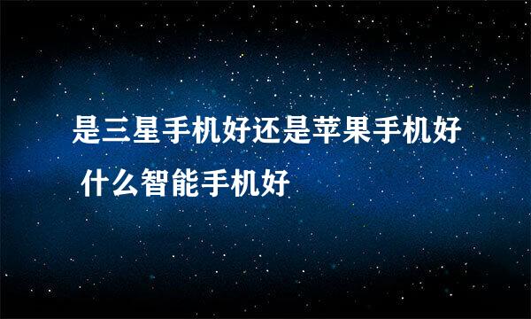 是三星手机好还是苹果手机好 什么智能手机好