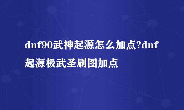 dnf90武神起源怎么加点?dnf起源极武圣刷图加点