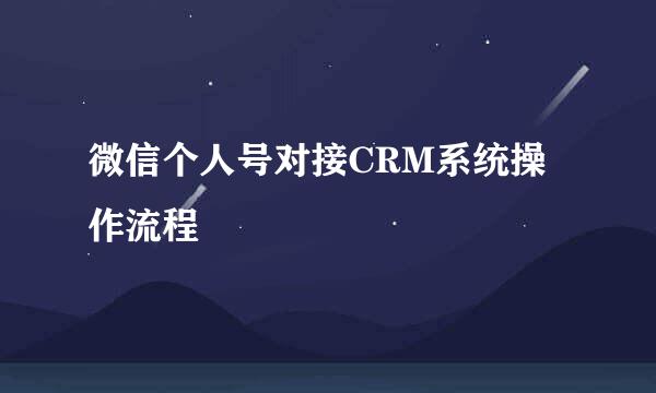 微信个人号对接CRM系统操作流程