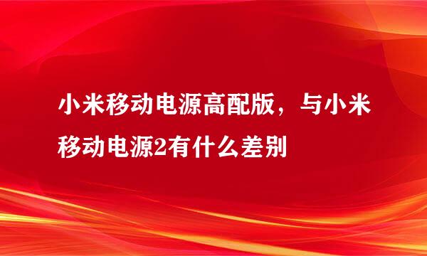 小米移动电源高配版，与小米移动电源2有什么差别