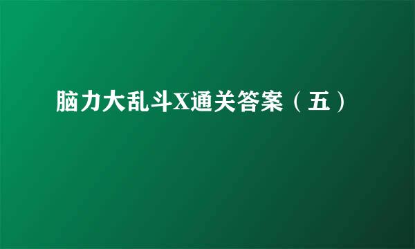 脑力大乱斗X通关答案（五）