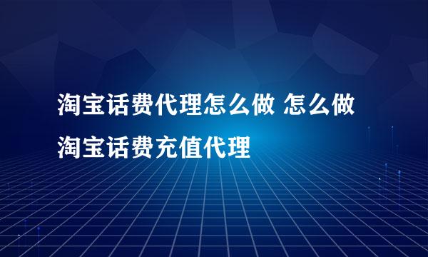 淘宝话费代理怎么做 怎么做淘宝话费充值代理