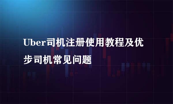 Uber司机注册使用教程及优步司机常见问题