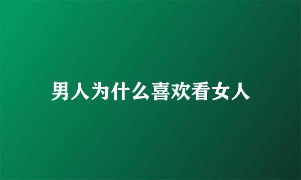 男人为什么喜欢看女人