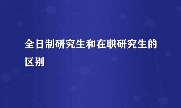 全日制研究生和在职研究生的区别