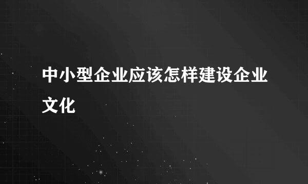 中小型企业应该怎样建设企业文化