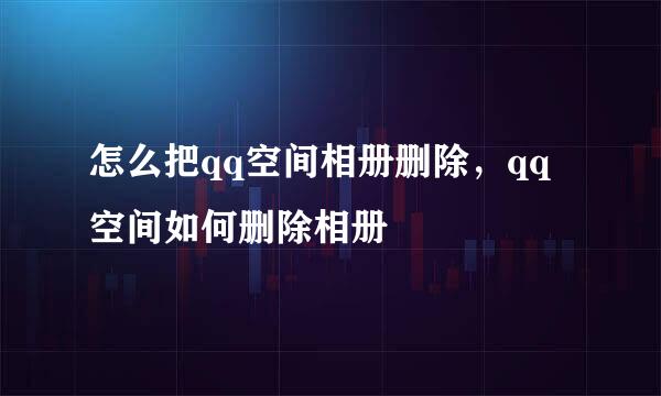 怎么把qq空间相册删除，qq空间如何删除相册