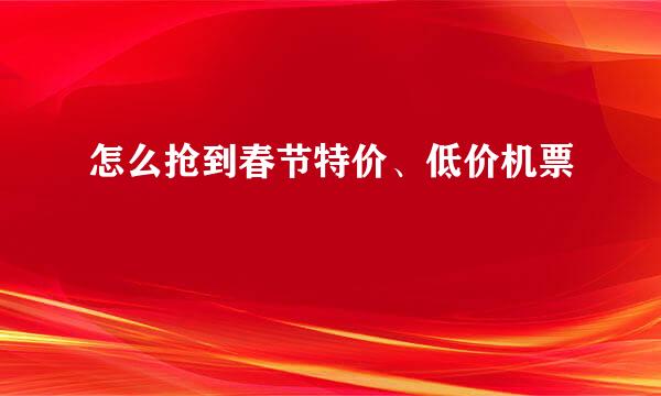 怎么抢到春节特价、低价机票