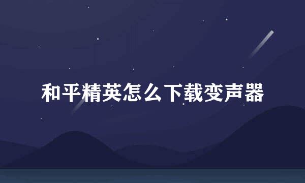 和平精英怎么下载变声器