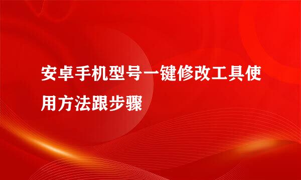 安卓手机型号一键修改工具使用方法跟步骤