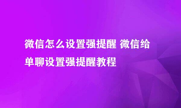 微信怎么设置强提醒 微信给单聊设置强提醒教程