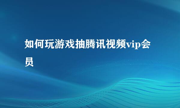 如何玩游戏抽腾讯视频vip会员