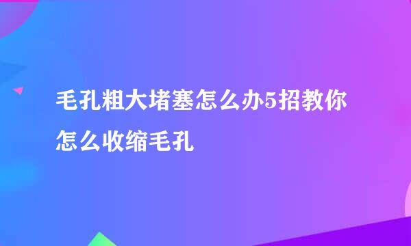 毛孔粗大堵塞怎么办5招教你怎么收缩毛孔