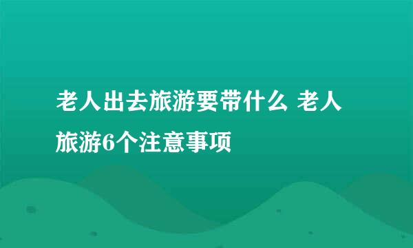 老人出去旅游要带什么 老人旅游6个注意事项