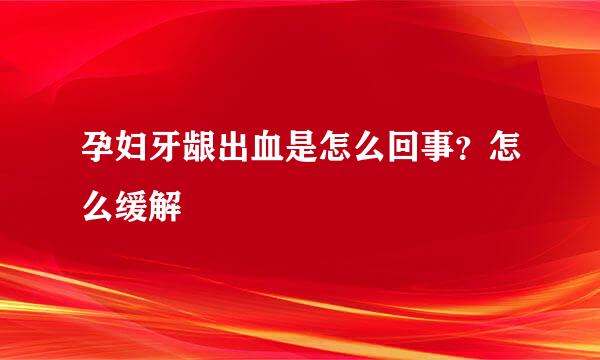 孕妇牙龈出血是怎么回事？怎么缓解