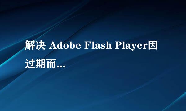 解决 Adobe Flash Player因过期而遭到阻止问题