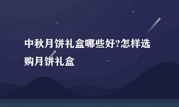 中秋月饼礼盒哪些好?怎样选购月饼礼盒