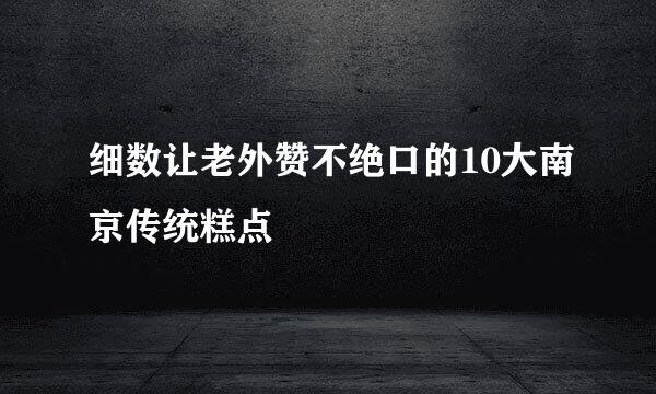 细数让老外赞不绝口的10大南京传统糕点