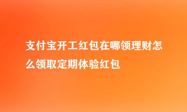 支付宝开工红包在哪领理财怎么领取定期体验红包