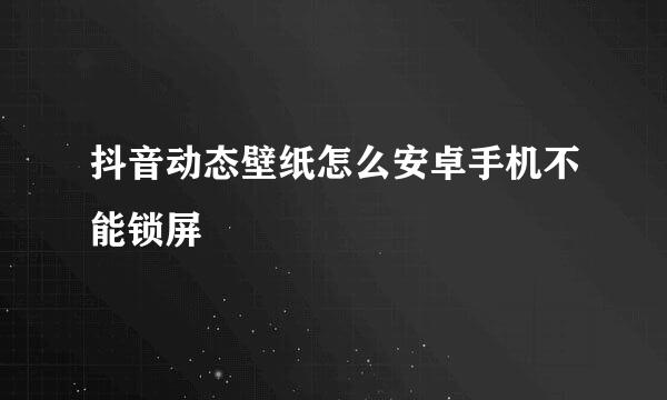 抖音动态壁纸怎么安卓手机不能锁屏