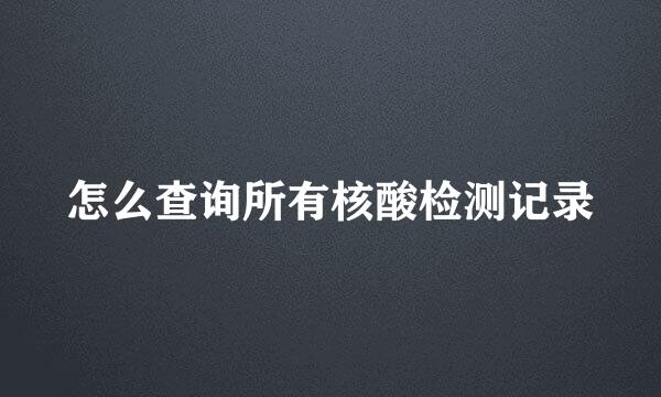 怎么查询所有核酸检测记录