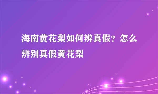 海南黄花梨如何辨真假？怎么辨别真假黄花梨