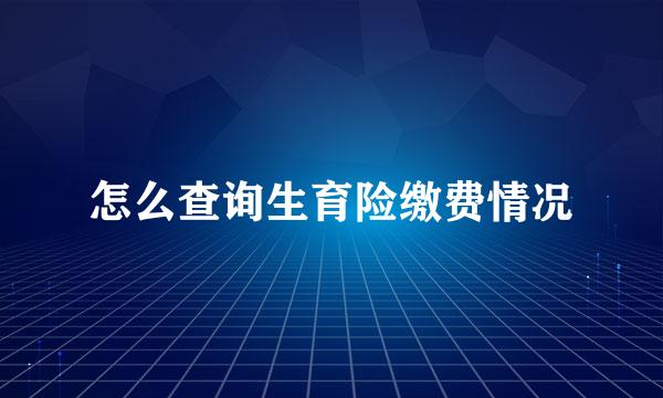 怎么查询生育险缴费情况