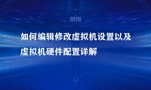 如何编辑修改虚拟机设置以及虚拟机硬件配置详解