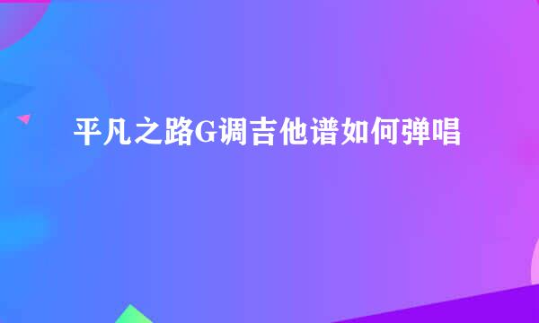 平凡之路G调吉他谱如何弹唱