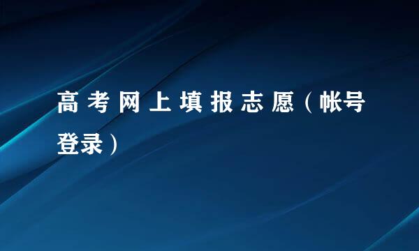 高 考 网 上 填 报 志 愿（帐号登录）