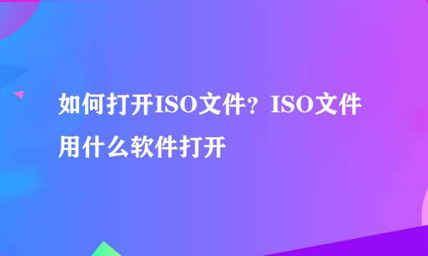 如何打开ISO文件？ISO文件用什么软件打开