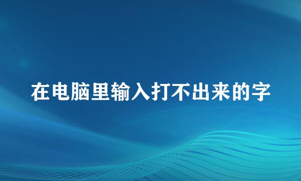 在电脑里输入打不出来的字