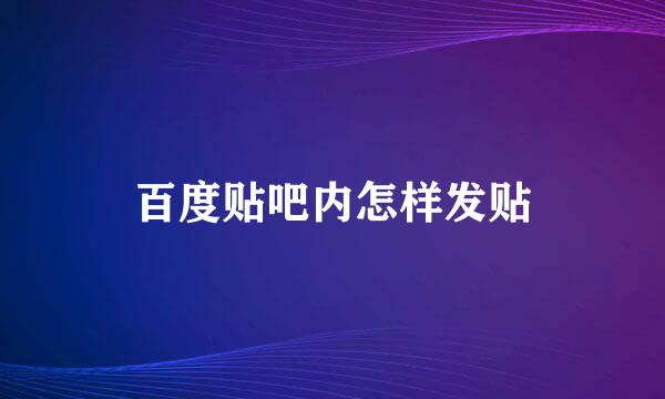 百度贴吧内怎样发贴